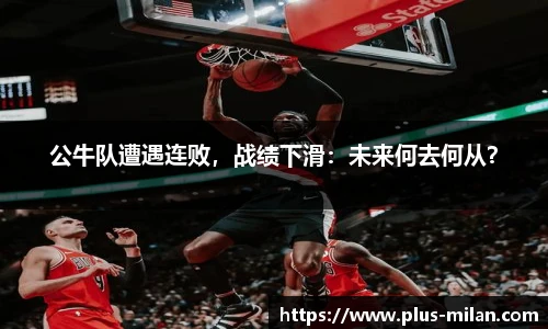 公牛队遭遇连败，战绩下滑：未来何去何从？