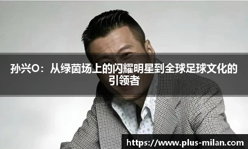 孙兴O：从绿茵场上的闪耀明星到全球足球文化的引领者