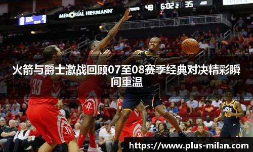 火箭与爵士激战回顾07至08赛季经典对决精彩瞬间重温