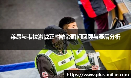 莱昂与韦拉激战正酣精彩瞬间回顾与赛后分析