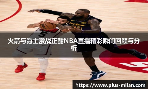火箭与爵士激战正酣NBA直播精彩瞬间回顾与分析