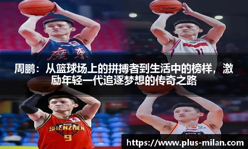 周鹏：从篮球场上的拼搏者到生活中的榜样，激励年轻一代追逐梦想的传奇之路